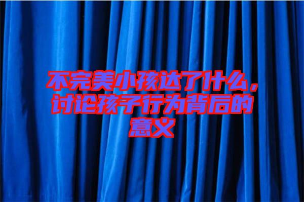 不完美小孩達(dá)了什么，討論孩子行為背后的意義