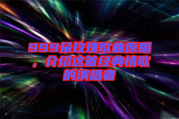999朵玫瑰歌曲原唱，介紹這首經典情歌的演唱者