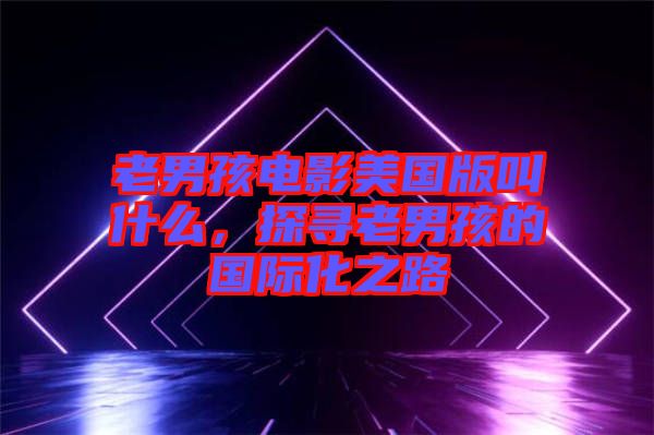 老男孩電影美國版叫什么，探尋老男孩的國際化之路