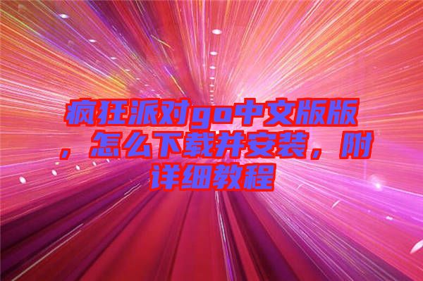 瘋狂派對(duì)go中文版版，怎么下載并安裝，附詳細(xì)教程