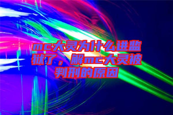mc大靈為什么進監(jiān)獄了，解mc大靈被判刑的原因