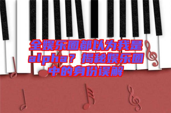 全娛樂(lè)圈都以為我是alpha？揭秘娛樂(lè)圈中的身份誤解