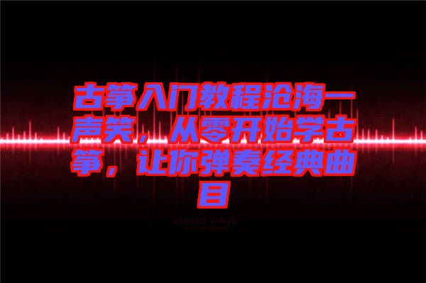 古箏入門教程滄海一聲笑，從零開始學(xué)古箏，讓你彈奏經(jīng)典曲目