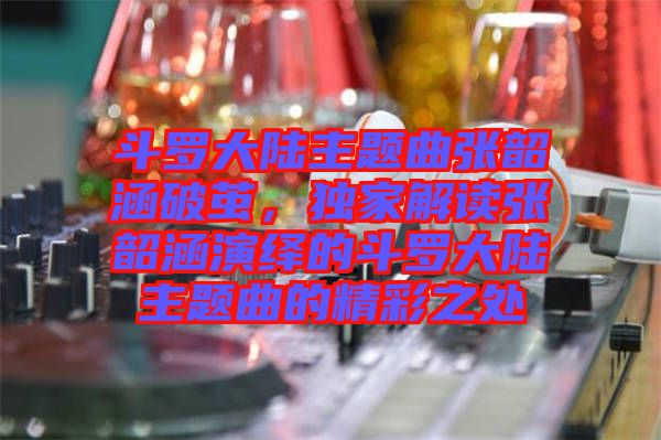 斗羅大陸主題曲張韶涵破繭，獨家解讀張韶涵演繹的斗羅大陸主題曲的精彩之處