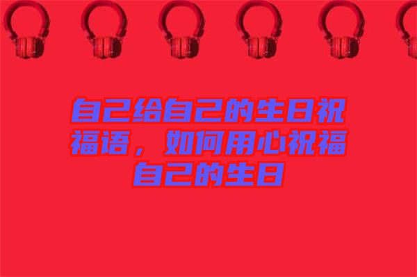自己給自己的生日祝福語，如何用心祝福自己的生日