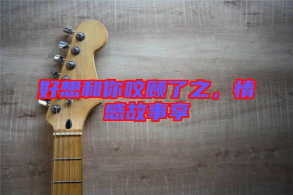 好想和你咬顧了之，情感故事享