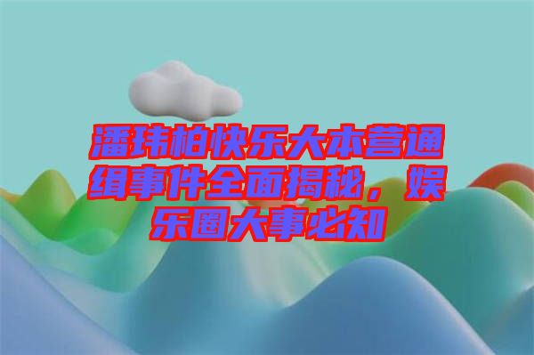 潘瑋柏快樂大本營通緝事件全面揭秘，娛樂圈大事必知
