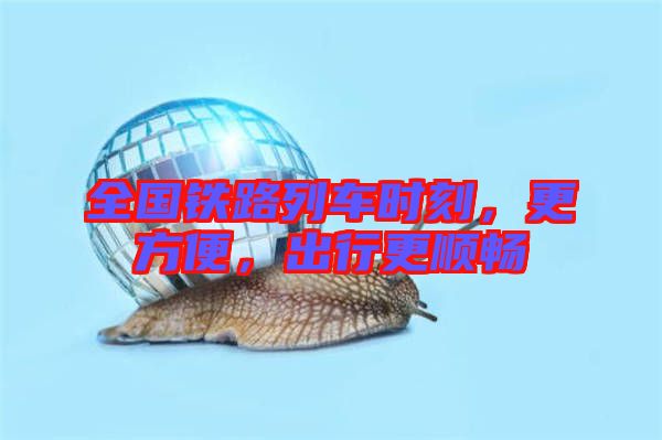 全國鐵路列車時(shí)刻，更方便，出行更順暢