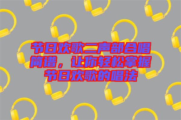 節(jié)日歡歌二聲部合唱簡譜，讓你輕松掌握節(jié)日歡歌的唱法