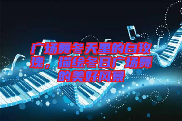 廣場(chǎng)舞冬天里的白玫瑰，描繪冬日廣場(chǎng)舞的美好風(fēng)景