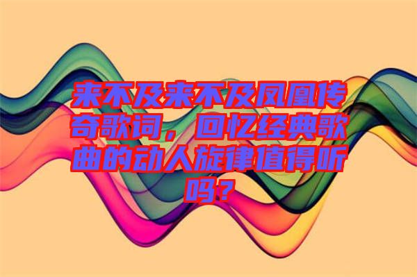 來不及來不及鳳凰傳奇歌詞，回憶經(jīng)典歌曲的動人旋律值得聽嗎？