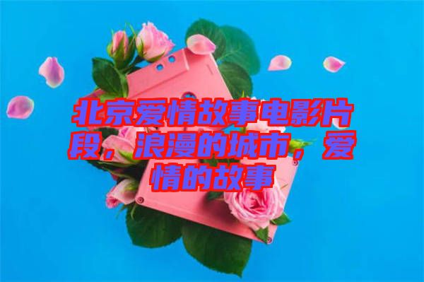 北京愛(ài)情故事電影片段，浪漫的城市，愛(ài)情的故事