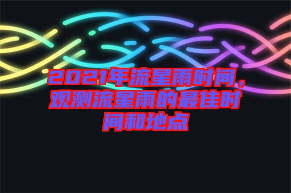 2021年流星雨時間，觀測流星雨的最佳時間和地點