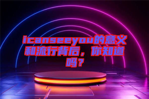 icanseeyou的意義和流行背后，你知道嗎？