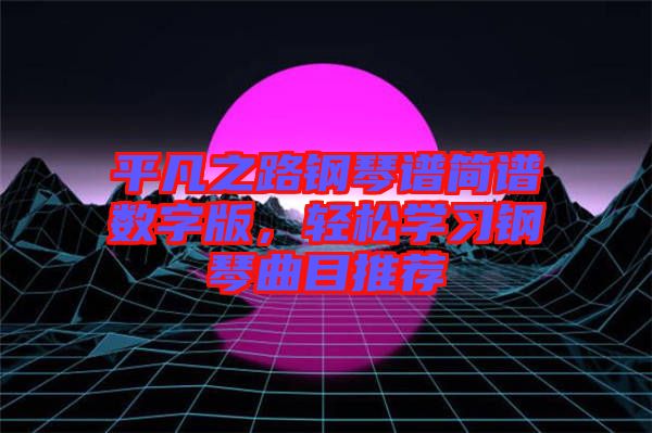 平凡之路鋼琴譜簡譜數(shù)字版，輕松學(xué)習(xí)鋼琴曲目推薦