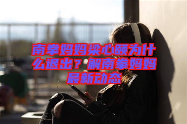南拳媽媽梁心頤為什么退出？解南拳媽媽最新動態(tài)