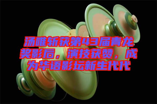湯唯斬獲第43屆青龍獎(jiǎng)影后，演技獲贊，成為華語影壇新生代代