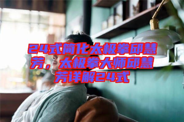 24式簡化太極拳邱慧芳，太極拳大師邱慧芳詳解24式