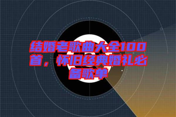 結(jié)婚老歌曲大全100首，懷舊經(jīng)典婚禮必備歌單