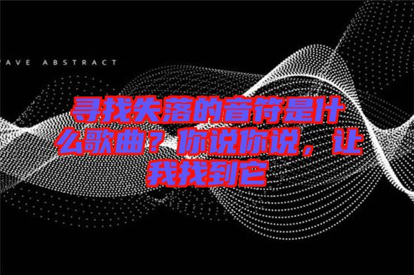尋找失落的音符是什么歌曲？你說你說，讓我找到它