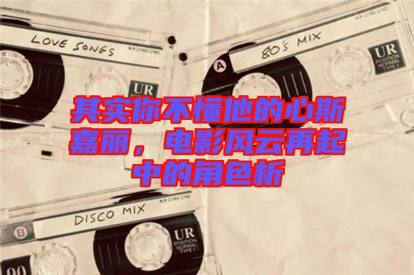 其實你不懂他的心斯嘉麗，電影風(fēng)云再起中的角色析