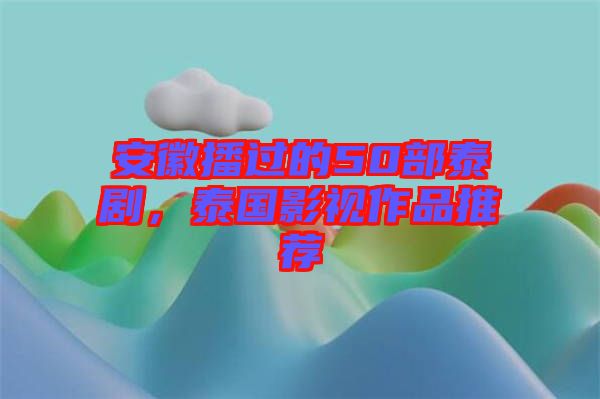 安徽播過的50部泰劇，泰國影視作品推薦