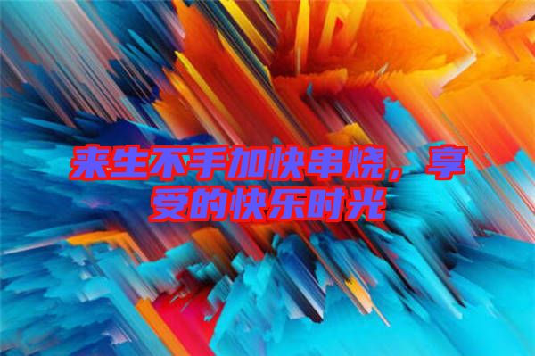 來(lái)生不手加快串燒，享受的快樂(lè)時(shí)光