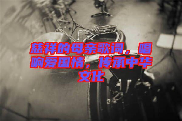 慈祥的母親歌詞，唱響愛國情，傳承中華文化