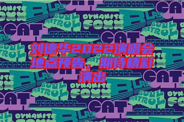 劉德華2022演唱會(huì)地點(diǎn)預(yù)告，期待精彩演出