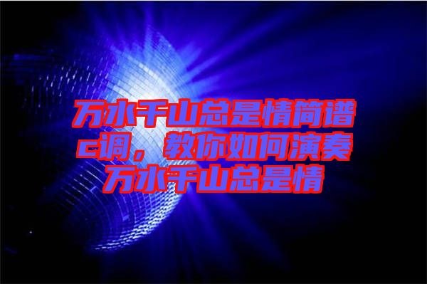 萬水千山總是情簡譜c調(diào)，教你如何演奏萬水千山總是情