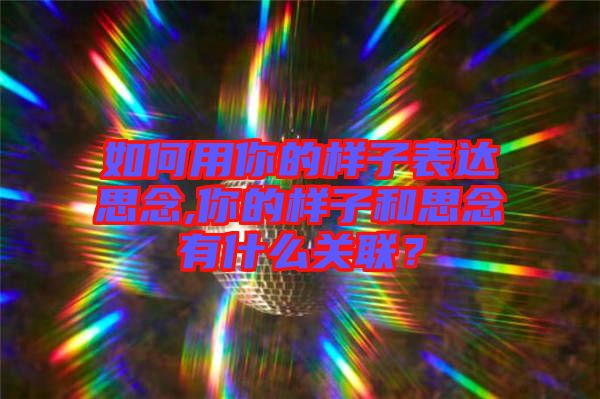 如何用你的樣子表達思念,你的樣子和思念有什么關(guān)聯(lián)？
