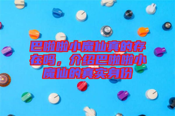 巴啦啦小魔仙真的存在嗎，介紹巴啦啦小魔仙的真實身份