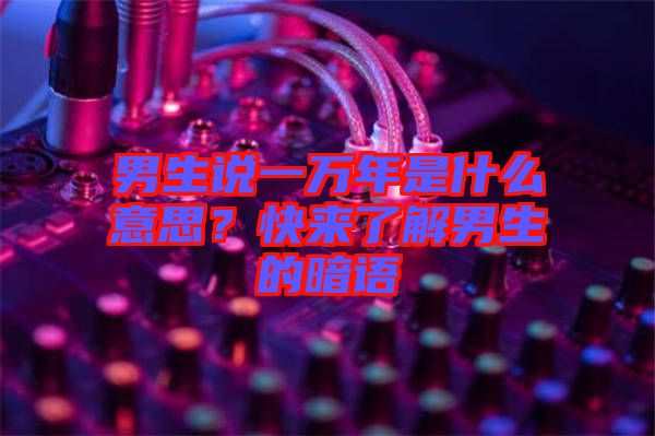 男生說一萬年是什么意思？快來了解男生的暗語
