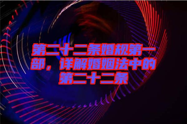 第二十二條婚規(guī)第一部，詳解婚姻法中的第二十二條