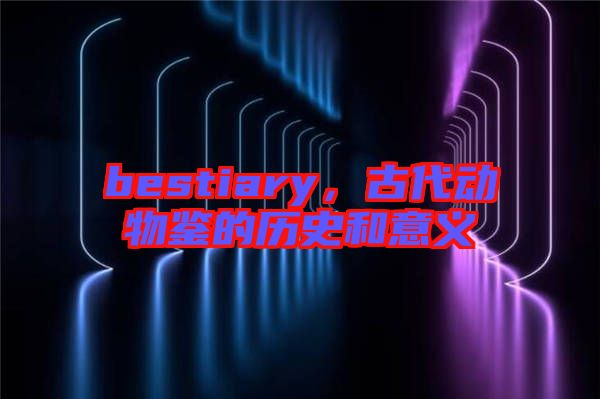 bestiary，古代動物鑒的歷史和意義