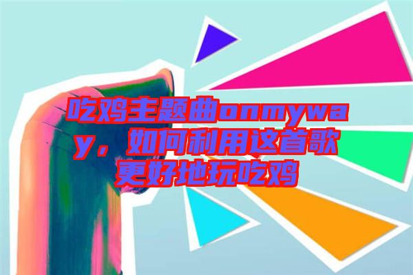吃雞主題曲onmyway，如何利用這首歌更好地玩吃雞