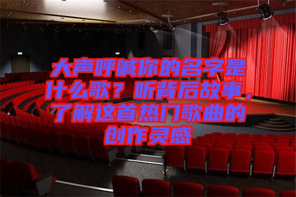 大聲呼喊你的名字是什么歌？聽背后故事，了解這首熱門歌曲的創(chuàng)作靈感