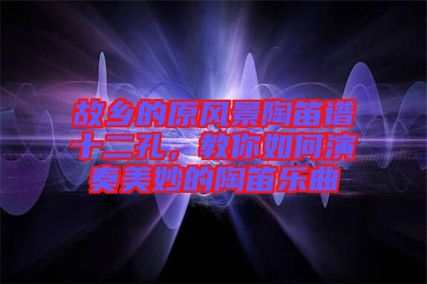 故鄉(xiāng)的原風(fēng)景陶笛譜十二孔，教你如何演奏美妙的陶笛樂曲