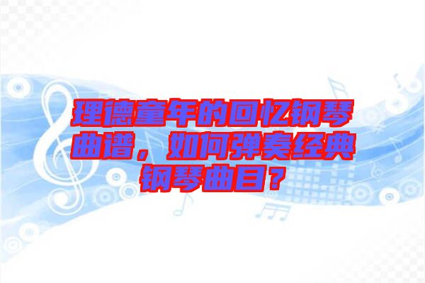 理德童年的回憶鋼琴曲譜，如何彈奏經(jīng)典鋼琴曲目？