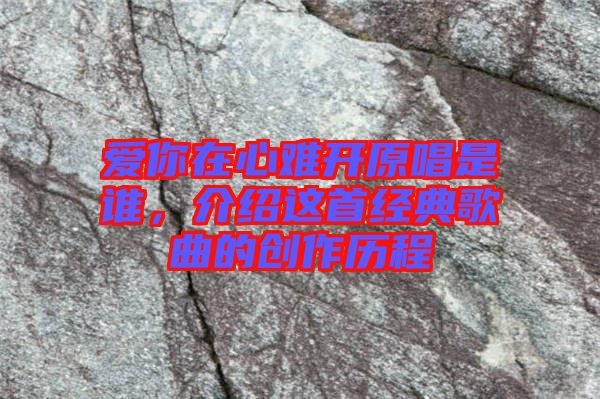 愛(ài)你在心難開(kāi)原唱是誰(shuí)，介紹這首經(jīng)典歌曲的創(chuàng)作歷程