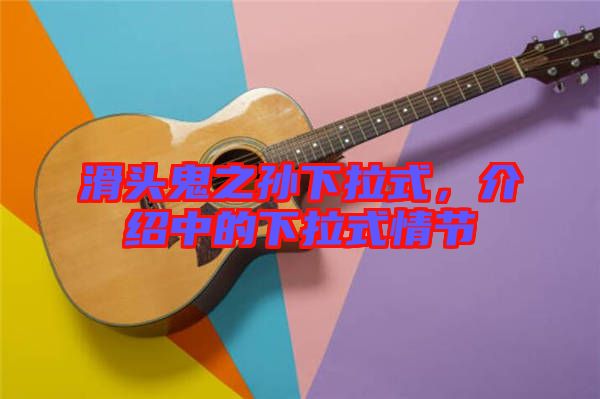 滑頭鬼之孫下拉式，介紹中的下拉式情節(jié)