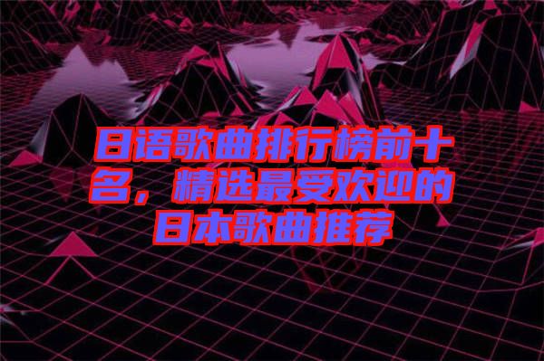 日語歌曲排行榜前十名，精選最受歡迎的日本歌曲推薦