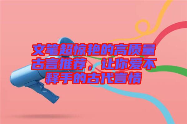 文筆超驚艷的高質量古言推薦，讓你愛不釋手的古代言情