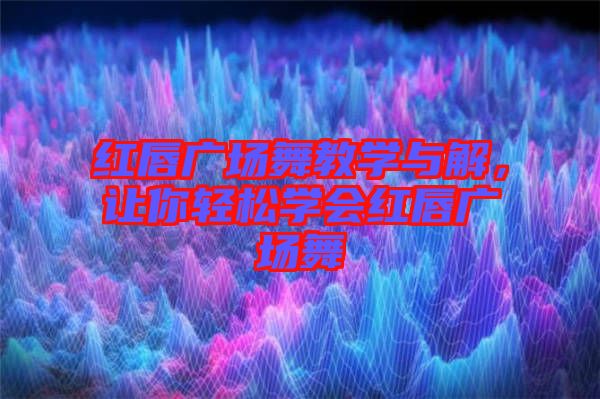 紅唇廣場舞教學(xué)與解，讓你輕松學(xué)會紅唇廣場舞