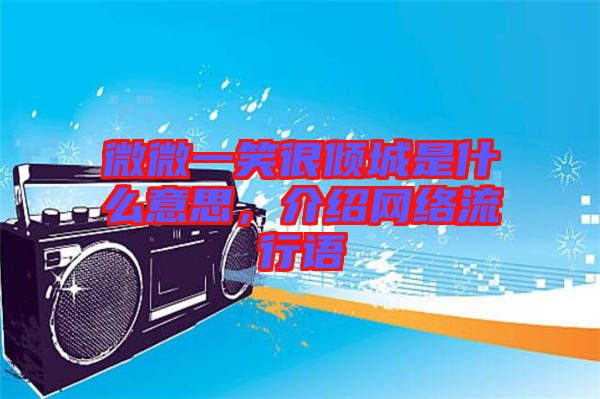 微微一笑很傾城是什么意思，介紹網(wǎng)絡(luò)流行語(yǔ)