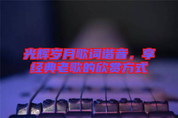 光輝歲月歌詞諧音，享經(jīng)典老歌的欣賞方式