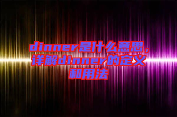 dinner是什么意思，詳解dinner的定義和用法