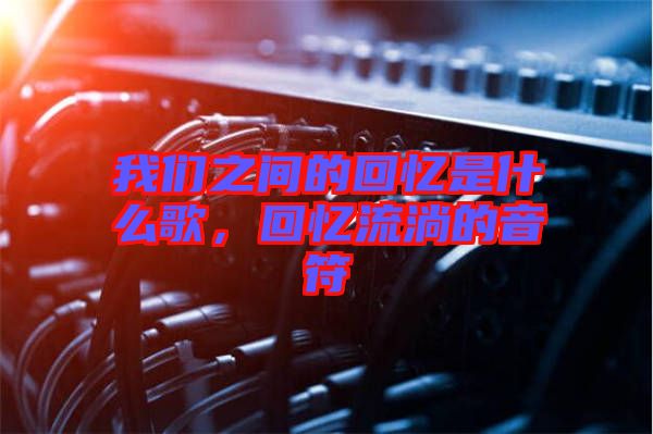 我們之間的回憶是什么歌，回憶流淌的音符