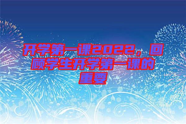 開學(xué)第一課2022，回顧學(xué)生開學(xué)第一課的重要