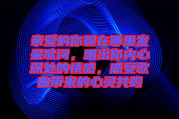 親愛(ài)的你躲在哪里發(fā)呆歌詞，唱出你內(nèi)心深處的情感，感受歌曲帶來(lái)的心靈共鳴